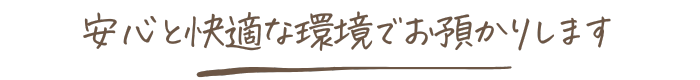 安心と快適な環境でお預かりします